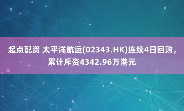 起点配资 太平洋航运(02343.HK)连续4日回购，累计斥资4342.96万港元