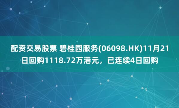 配资交易股票 碧桂园服务(06098.HK)11月21日回购1118.72万港元，已连续4日回购