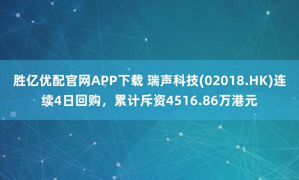 胜亿优配官网APP下载 瑞声科技(02018.HK)连续4日回购，累计斥资4516.86万港元