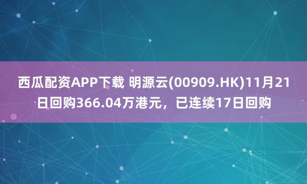 西瓜配资APP下载 明源云(00909.HK)11月21日回购366.04万港元，已连续17日回购