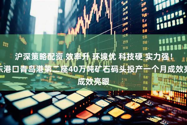 沪深策略配资 效率升 环境优 科技硬 实力强！山东港口青岛港第二座40万吨矿石码头投产一个月成效亮眼