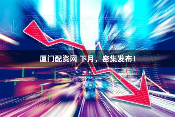 厦门配资网 下月，密集发布！