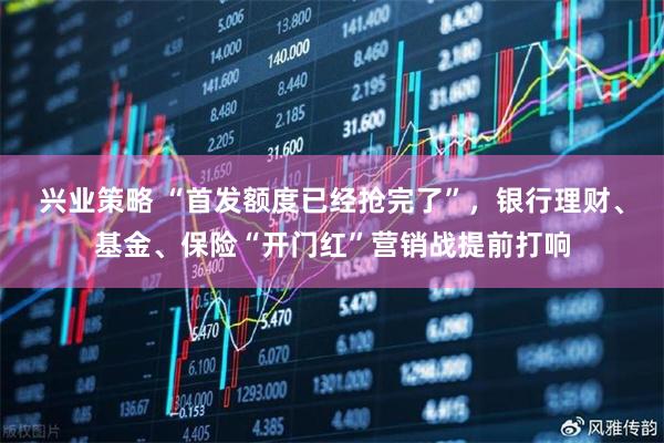 兴业策略 “首发额度已经抢完了”，银行理财、基金、保险“开门红”营销战提前打响