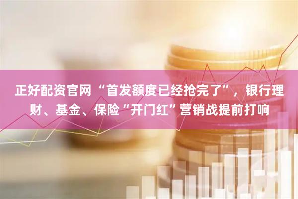 正好配资官网 “首发额度已经抢完了”，银行理财、基金、保险“开门红”营销战提前打响