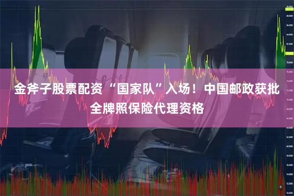 金斧子股票配资 “国家队”入场！中国邮政获批全牌照保险代理资格
