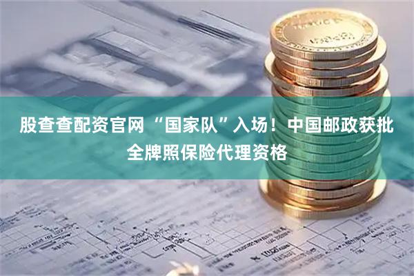 股查查配资官网 “国家队”入场！中国邮政获批全牌照保险代理资格