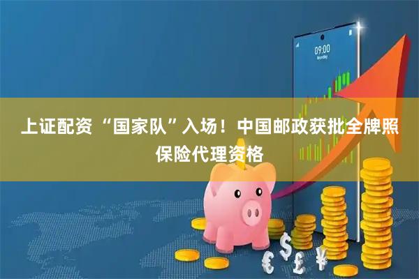 上证配资 “国家队”入场！中国邮政获批全牌照保险代理资格