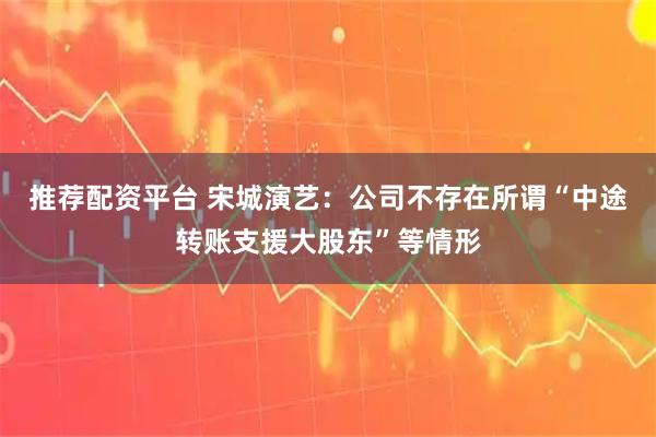 推荐配资平台 宋城演艺：公司不存在所谓“中途转账支援大股东”等情形