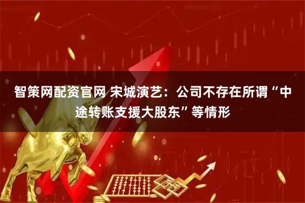 智策网配资官网 宋城演艺：公司不存在所谓“中途转账支援大股东”等情形