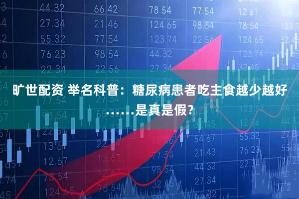旷世配资 举名科普:糖尿病患者吃主食越少越好……是真是假?