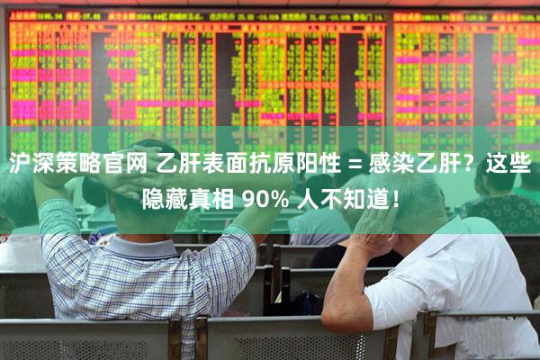 沪深策略官网 乙肝表面抗原阳性 = 感染乙肝？这些隐藏真相 90% 人不知道！