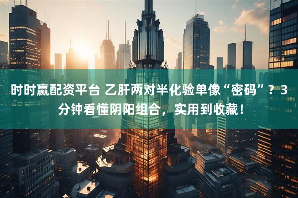 时时赢配资平台 乙肝两对半化验单像“密码”？3 分钟看懂阴阳组合，实用到收藏！