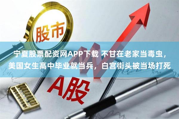 宁夏股票配资网APP下载 不甘在老家当毒虫，美国女生高中毕业就当兵，白宫街头被当场打死