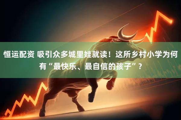 恒运配资 吸引众多城里娃就读！这所乡村小学为何有“最快乐、最自信的孩子”？