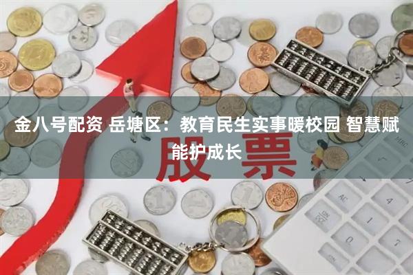 金八号配资 岳塘区：教育民生实事暖校园 智慧赋能护成长