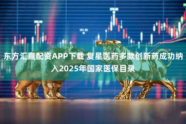 东方汇赢配资APP下载 复星医药多款创新药成功纳入2025年国家医保目录