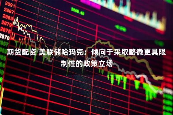 期货配资 美联储哈玛克：倾向于采取略微更具限制性的政策立场
