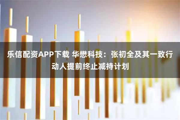 乐信配资APP下载 华懋科技：张初全及其一致行动人提前终止减持计划