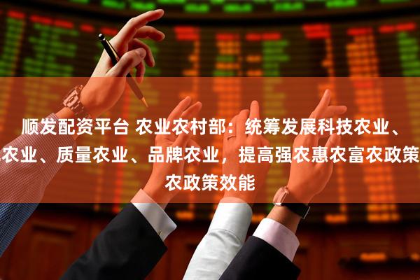 顺发配资平台 农业农村部：统筹发展科技农业、绿色农业、质量农业、品牌农业，提高强农惠农富农政策效能