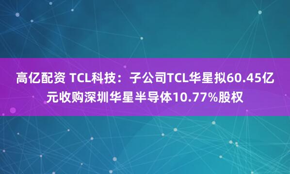 高亿配资 TCL科技：子公司TCL华星拟60.45亿元收购深圳华星半导体10.77%股权
