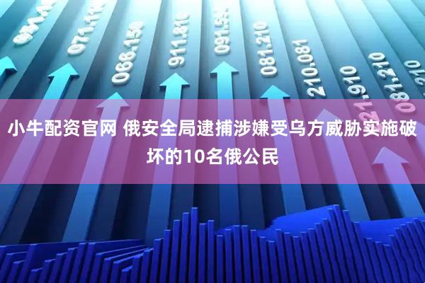 小牛配资官网 俄安全局逮捕涉嫌受乌方威胁实施破坏的10名俄公民