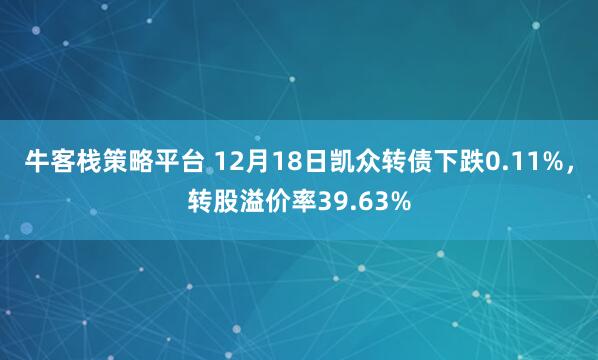 牛客栈策略平台 12月18日凯众转债下跌0.11%，转股溢价率39.63%