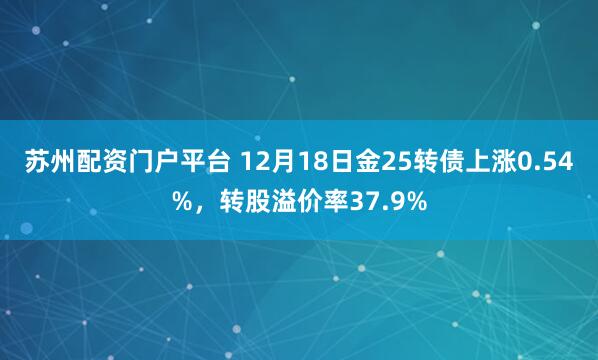 苏州配资门户平台 12月18日金25转债上涨0.54%，转股溢价率37.9%