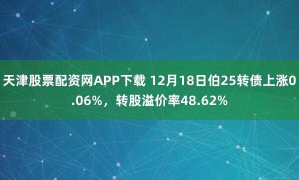 天津股票配资网APP下载 12月18日伯25转债上涨0.06%，转股溢价率48.62%
