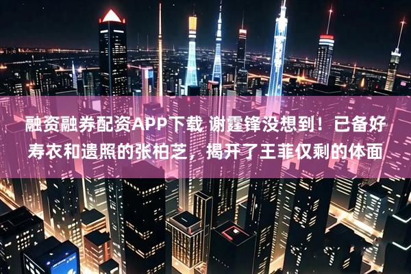 融资融券配资APP下载 谢霆锋没想到！已备好寿衣和遗照的张柏芝，揭开了王菲仅剩的体面