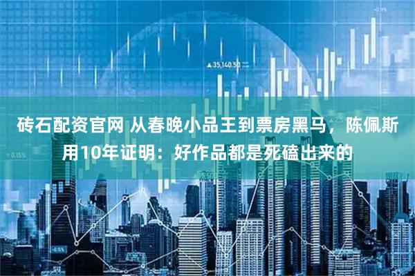 砖石配资官网 从春晚小品王到票房黑马，陈佩斯用10年证明：好作品都是死磕出来的