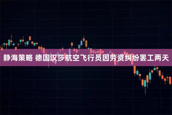静海策略 德国汉莎航空飞行员因劳资纠纷罢工两天