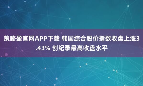 策略盈官网APP下载 韩国综合股价指数收盘上涨3.43% 创纪录最高收盘水平