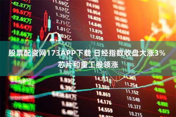 股票配资网173APP下载 日经指数收盘大涨3% 芯片和重工股领涨