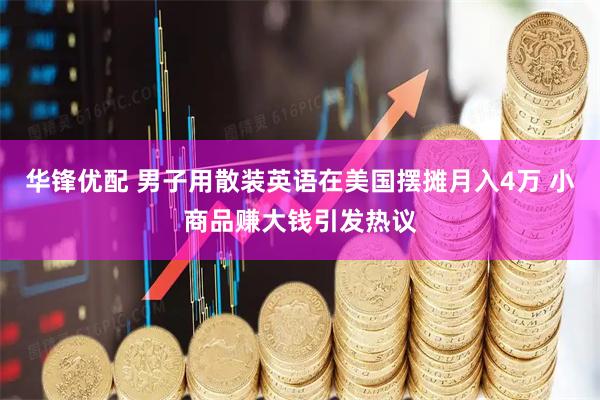 华锋优配 男子用散装英语在美国摆摊月入4万 小商品赚大钱引发热议