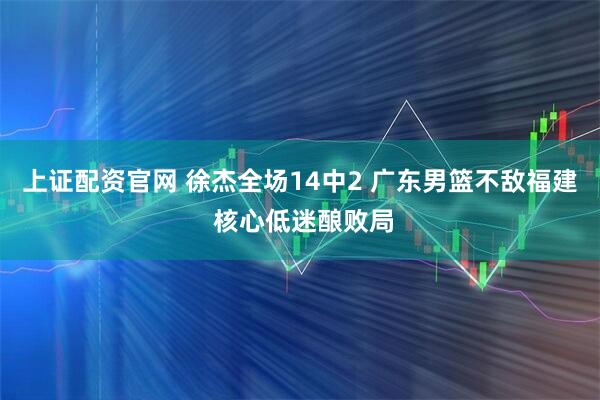上证配资官网 徐杰全场14中2 广东男篮不敌福建 核心低迷酿败局