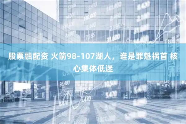 股票融配资 火箭98-107湖人，谁是罪魁祸首 核心集体低迷