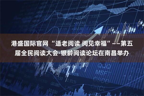 港盛国际官网 “适老阅读 阅见幸福”——第五届全民阅读大会·银龄阅读论坛在南昌举办
