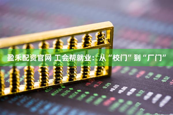 盈禾配资官网 工会帮就业：从“校门”到“厂门”