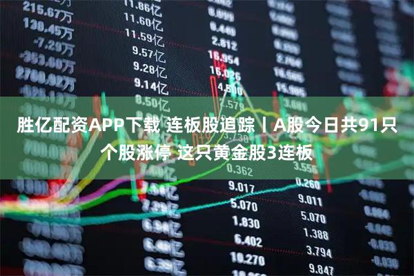 胜亿配资APP下载 连板股追踪丨A股今日共91只个股涨停 这只黄金股3连板