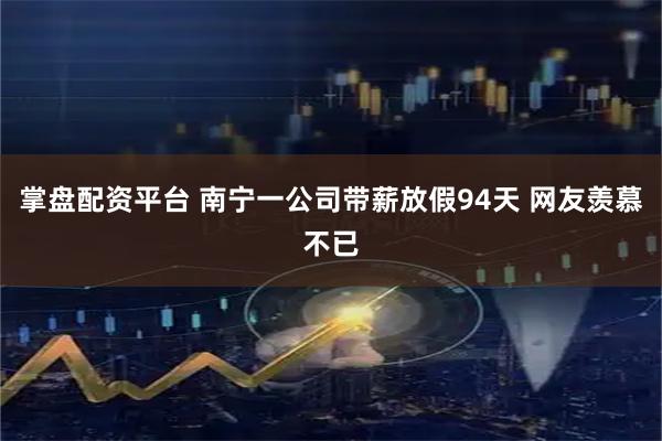 掌盘配资平台 南宁一公司带薪放假94天 网友羡慕不已