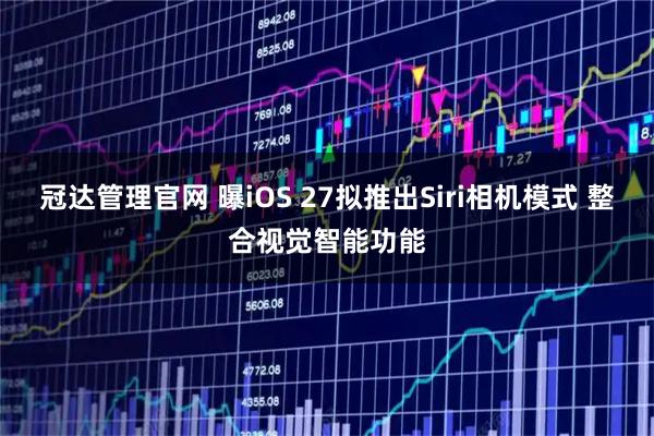 冠达管理官网 曝iOS 27拟推出Siri相机模式 整合视觉智能功能