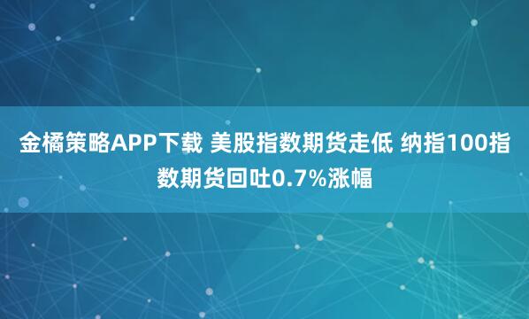 金橘策略APP下载 美股指数期货走低 纳指100指数期货回吐0.7%涨幅