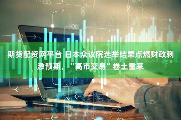 期货配资网平台 日本众议院选举结果点燃财政刺激预期，“高市交易”卷土重来