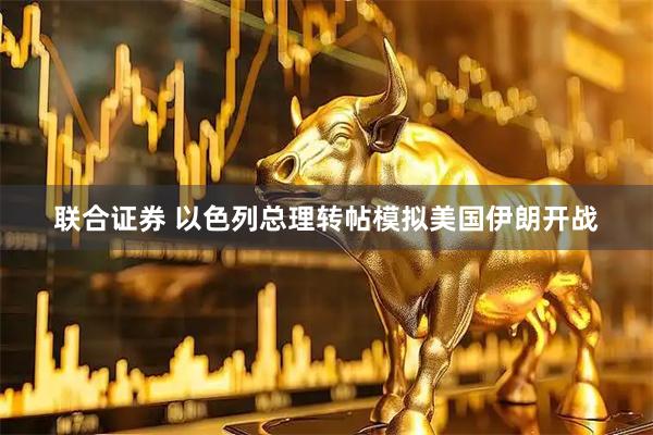 联合证券 以色列总理转帖模拟美国伊朗开战