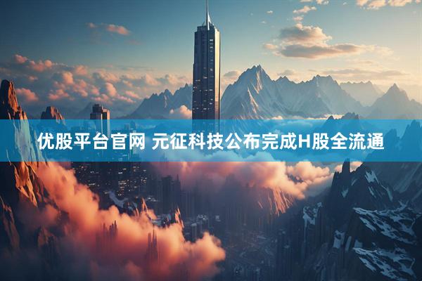 优股平台官网 元征科技公布完成H股全流通