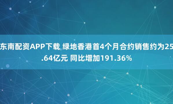 东南配资APP下载 绿地香港首4个月合约销售约为25.64亿元 同比增加191.36%