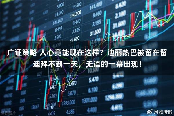 广证策略 人心竟能现在这样？迪丽热巴被留在留迪拜不到一天，无语的一幕出现！