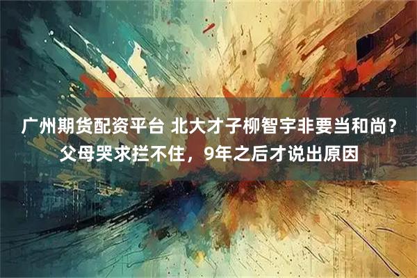 广州期货配资平台 北大才子柳智宇非要当和尚？父母哭求拦不住，9年之后才说出原因