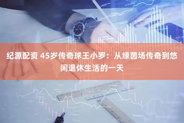 纪源配资 45岁传奇球王小罗：从绿茵场传奇到悠闲退休生活的一天
