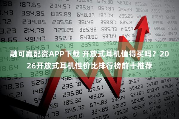 融可赢配资APP下载 开放式耳机值得买吗？2026开放式耳机性价比排行榜前十推荐